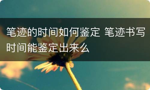 笔迹的时间如何鉴定 笔迹书写时间能鉴定出来么