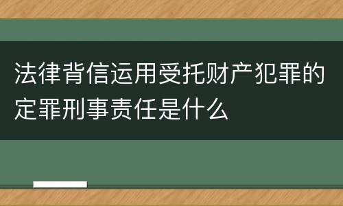 法律背信运用受托财产犯罪的定罪刑事责任是什么