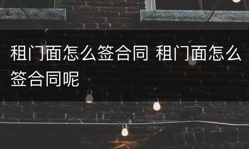 租门面怎么签合同 租门面怎么签合同呢