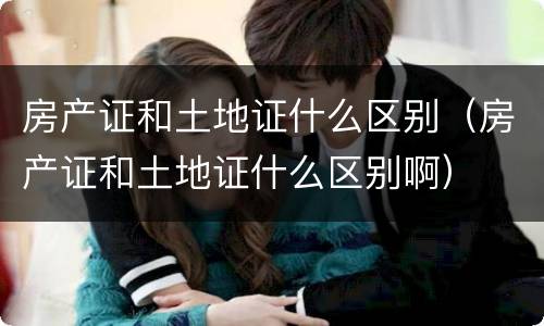 房产证和土地证什么区别（房产证和土地证什么区别啊）