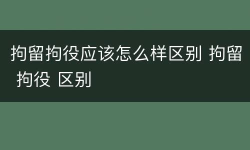 拘留拘役应该怎么样区别 拘留 拘役 区别