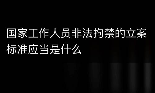 国家工作人员非法拘禁的立案标准应当是什么