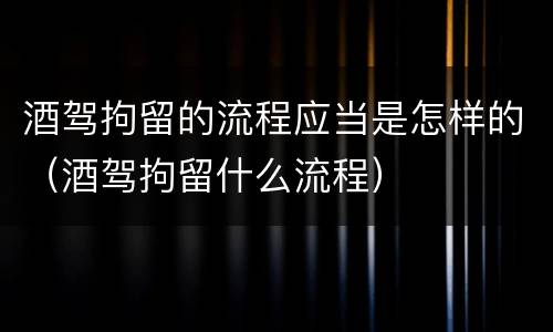酒驾拘留的流程应当是怎样的（酒驾拘留什么流程）