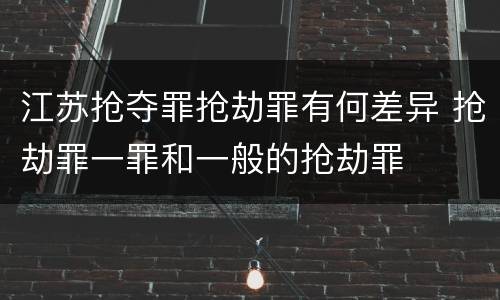 江苏抢夺罪抢劫罪有何差异 抢劫罪一罪和一般的抢劫罪