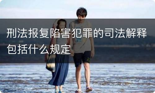 刑法报复陷害犯罪的司法解释包括什么规定