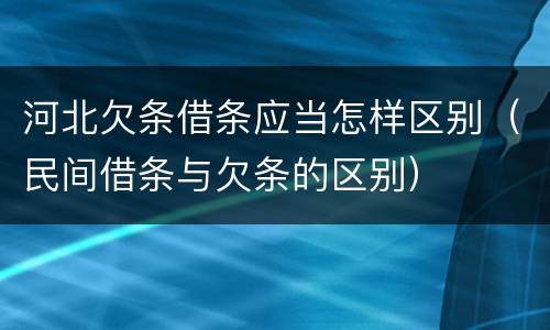河北欠条借条应当怎样区别（民间借条与欠条的区别）