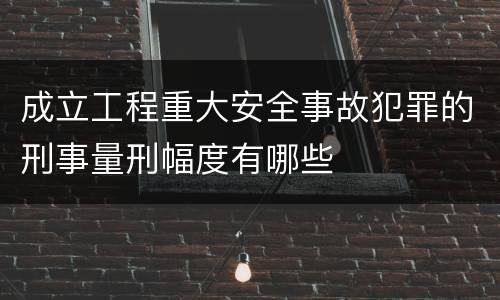 成立工程重大安全事故犯罪的刑事量刑幅度有哪些