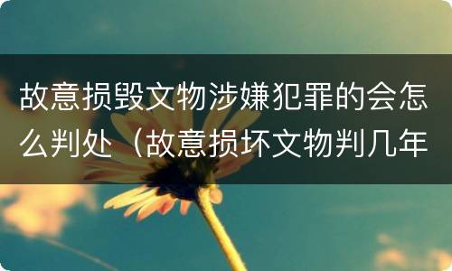 故意损毁文物涉嫌犯罪的会怎么判处（故意损坏文物判几年）