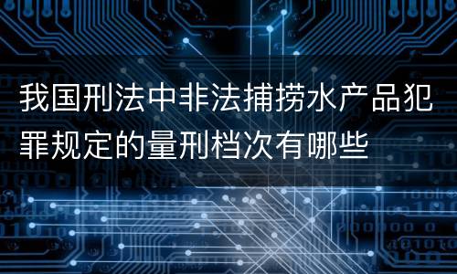 我国刑法中非法捕捞水产品犯罪规定的量刑档次有哪些