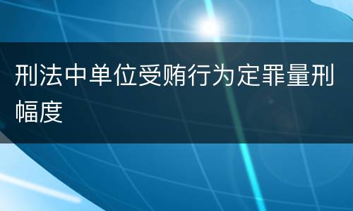 刑法中单位受贿行为定罪量刑幅度