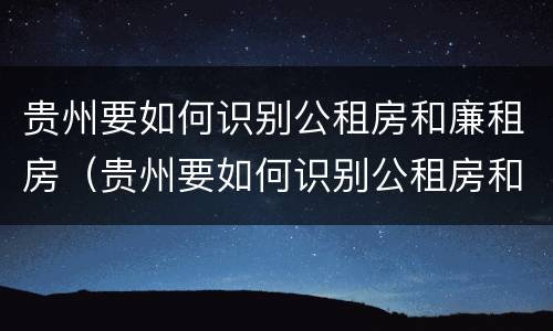 贵州要如何识别公租房和廉租房（贵州要如何识别公租房和廉租房的区别）