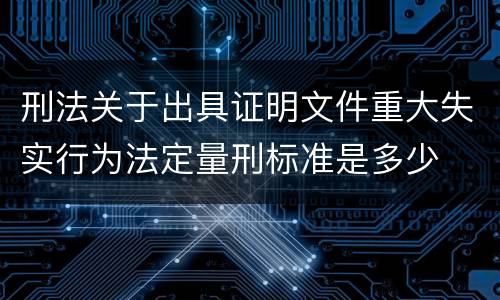 刑法关于出具证明文件重大失实行为法定量刑标准是多少