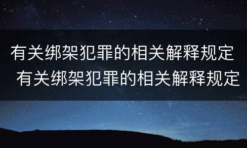 有关绑架犯罪的相关解释规定 有关绑架犯罪的相关解释规定是