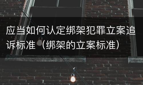 应当如何认定绑架犯罪立案追诉标准（绑架的立案标准）