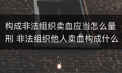构成非法组织卖血应当怎么量刑 非法组织他人卖血构成什么罪