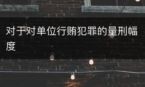 对于对单位行贿犯罪的量刑幅度