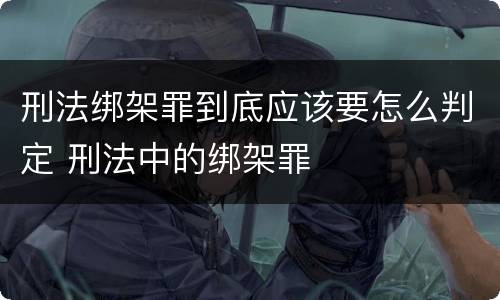 刑法绑架罪到底应该要怎么判定 刑法中的绑架罪