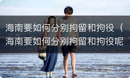 海南要如何分别拘留和拘役（海南要如何分别拘留和拘役呢）