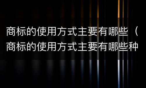 商标的使用方式主要有哪些（商标的使用方式主要有哪些种类）
