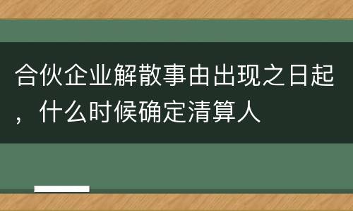 合伙企业解散事由出现之日起，什么时候确定清算人