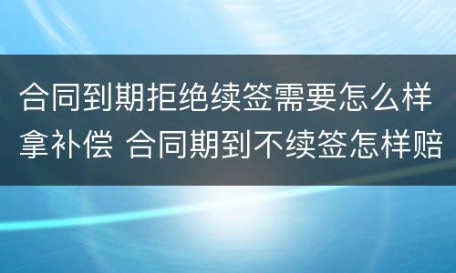合同到期拒绝续签需要怎么样拿补偿 合同期到不续签怎样赔偿