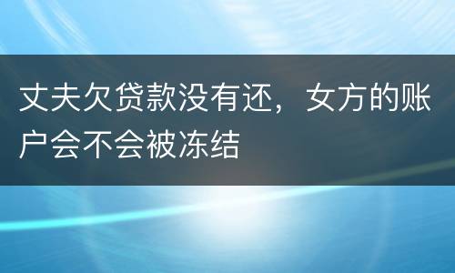丈夫欠贷款没有还，女方的账户会不会被冻结