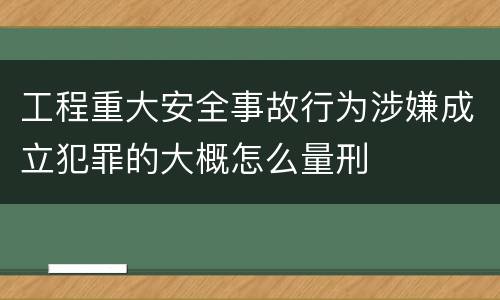 工程重大安全事故行为涉嫌成立犯罪的大概怎么量刑