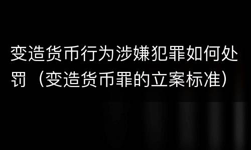 变造货币行为涉嫌犯罪如何处罚（变造货币罪的立案标准）