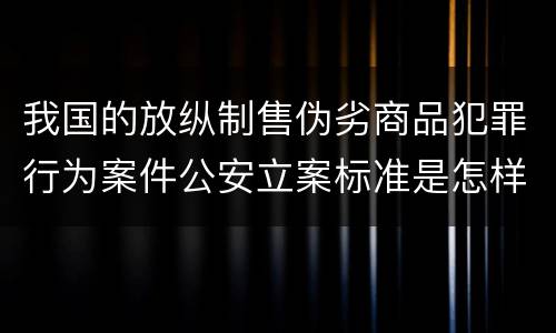 我国的放纵制售伪劣商品犯罪行为案件公安立案标准是怎样规定
