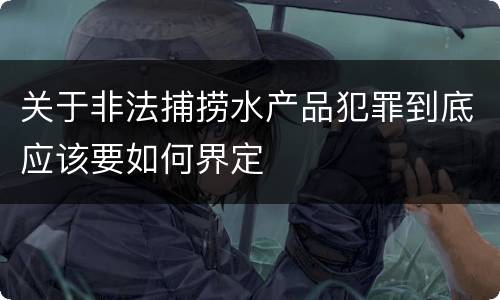 关于非法捕捞水产品犯罪到底应该要如何界定