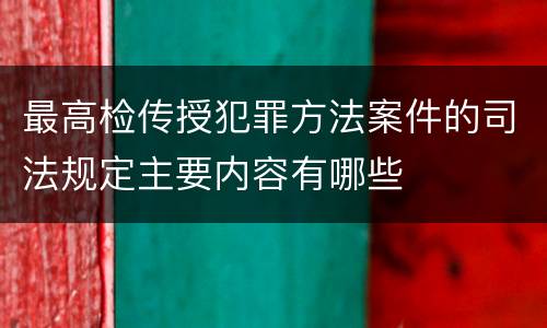 最高检传授犯罪方法案件的司法规定主要内容有哪些