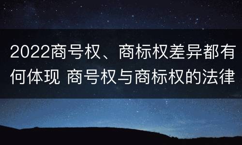 2022商号权、商标权差异都有何体现 商号权与商标权的法律冲突与解决