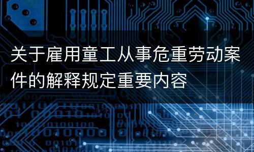 关于雇用童工从事危重劳动案件的解释规定重要内容