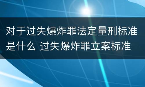 对于过失爆炸罪法定量刑标准是什么 过失爆炸罪立案标准
