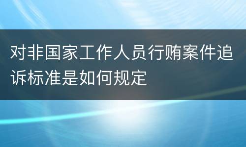 对非国家工作人员行贿案件追诉标准是如何规定