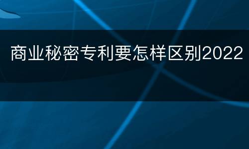 商业秘密专利要怎样区别2022