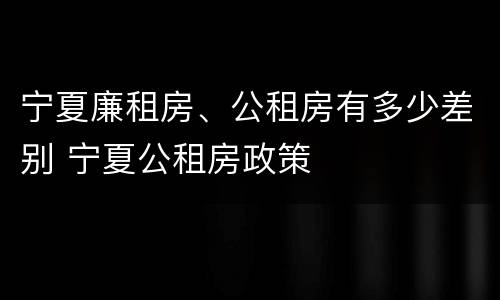 宁夏廉租房、公租房有多少差别 宁夏公租房政策