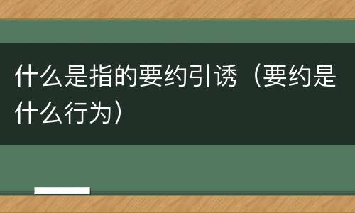 什么是指的要约引诱（要约是什么行为）