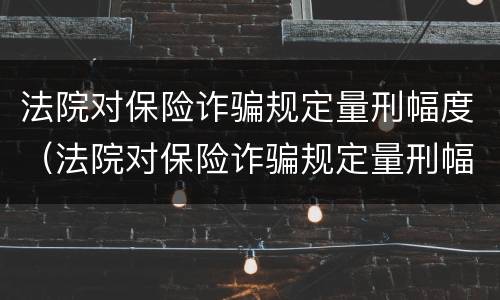 法院对保险诈骗规定量刑幅度（法院对保险诈骗规定量刑幅度的规定）