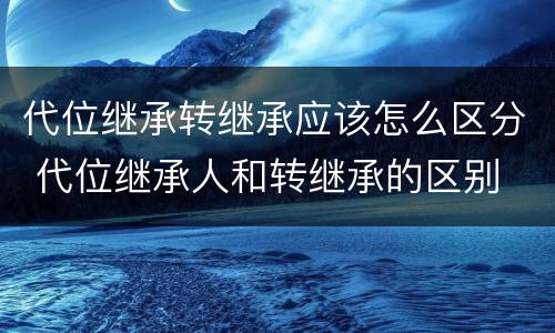 代位继承转继承应该怎么区分 代位继承人和转继承的区别
