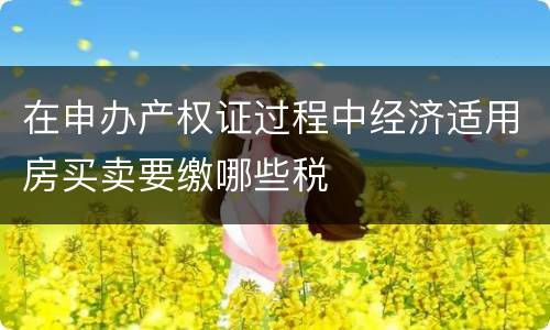 在申办产权证过程中经济适用房买卖要缴哪些税