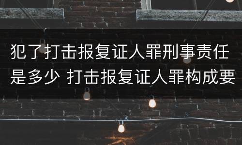 犯了打击报复证人罪刑事责任是多少 打击报复证人罪构成要件
