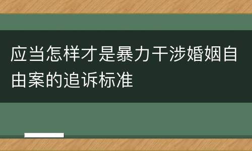 应当怎样才是暴力干涉婚姻自由案的追诉标准