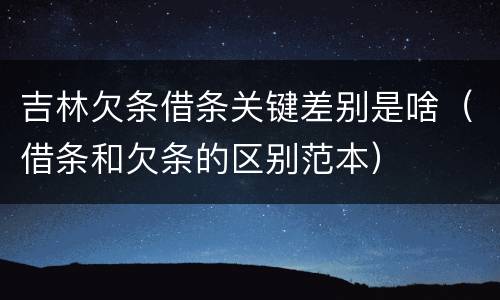 吉林欠条借条关键差别是啥（借条和欠条的区别范本）