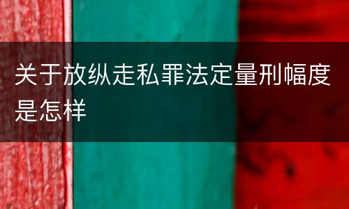 关于放纵走私罪法定量刑幅度是怎样