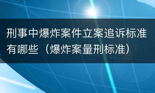刑事中爆炸案件立案追诉标准有哪些（爆炸案量刑标准）
