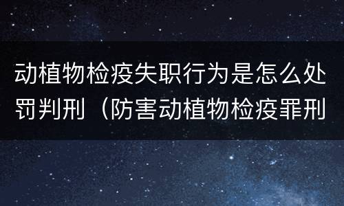 动植物检疫失职行为是怎么处罚判刑（防害动植物检疫罪刑事拘留会被判刑吗）