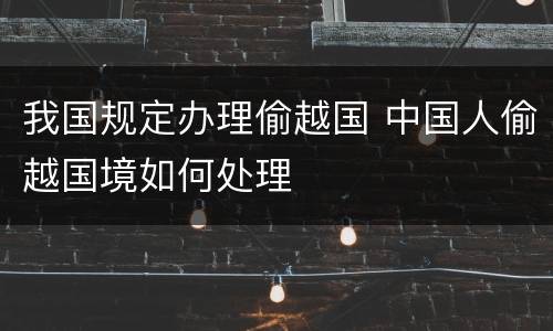 我国规定办理偷越国 中国人偷越国境如何处理