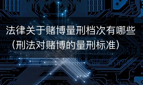 法律关于赌博量刑档次有哪些（刑法对赌博的量刑标准）