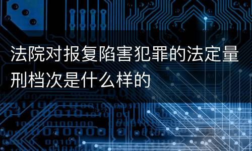 法院对报复陷害犯罪的法定量刑档次是什么样的